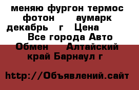 меняю фургон термос фотон 3702 аумарк декабрь 12г › Цена ­ 400 000 - Все города Авто » Обмен   . Алтайский край,Барнаул г.